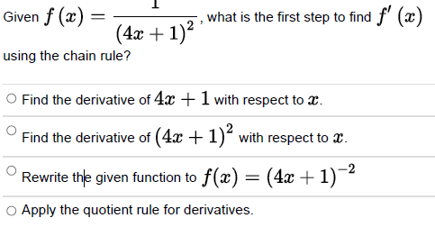 Given f (x)
=
(4x + 1)²
using the chain rule?
7
what is the first step to find f'(x)
O Find the derivative of 4x + 1 with respect to x.
Find the derivative of (4x + 1)² with respect to .
Rewrite the given function to ƒ(x) = (4x + 1)−²
O Apply the quotient rule for derivatives.