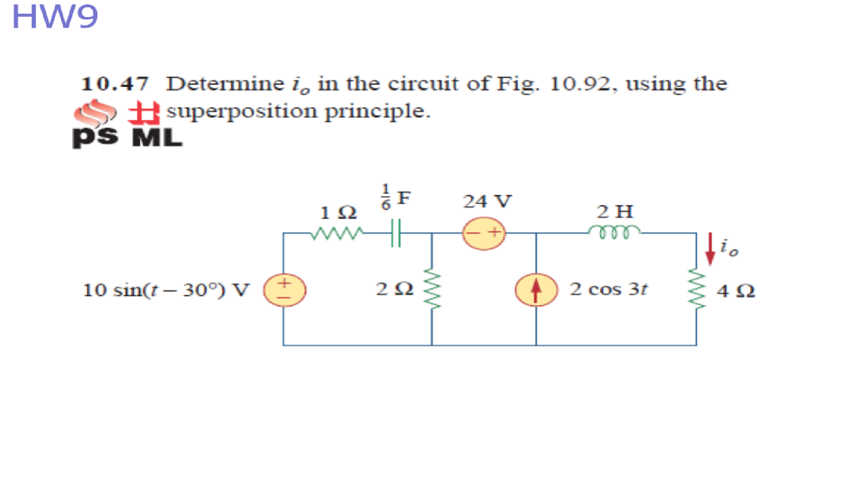 HW9
10.47 Determine i, in the circuit of Fig. 10.92, using the
# superposition principle.
ps ML
F
1Ω
24 V
2 H
ell
io
+)
10 sin(t – 30°) V
2Ω
) 2 cos 3t
4Ω
ww
