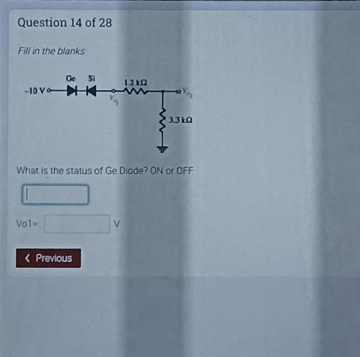 Question 14 of 28
Fill in the blanks
Ge
Si
1.2 kQ
-1D Vo K
What is the status of Ge Diode? ON or OFF
Vo1=
( Previous

