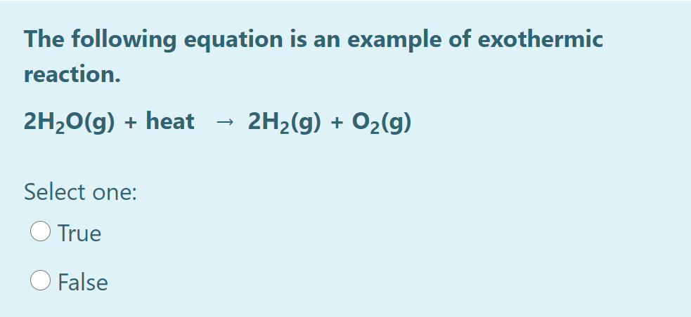The following equation is an example of exothermic
reaction.
2H20(g) + heat
2H2(g) + O2(g)
Select one:
True
False
