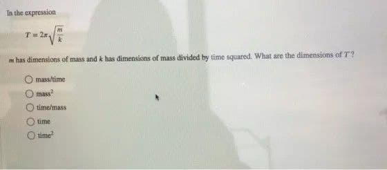 In the expression
T= 25,
k
m has dimensions of mass and k has dimensions of mass divided by time squared. What are the dimensions of T?
mass/time
mass
time/mass
time
time
