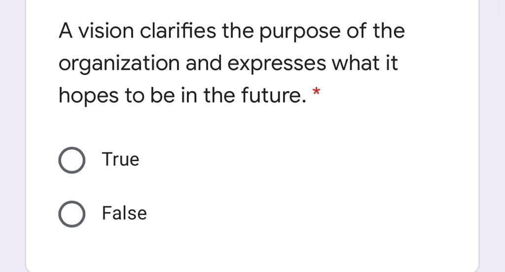 A vision clarifies the purpose of the
organization and expresses what it
hopes to be in the future. *
True
False
