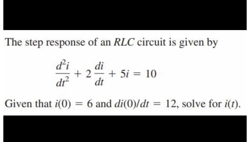 The step response of an RLC circuit is given by
d'i
di
+ 2
+ 5i = 10
-
dr
dt
Given that i(0)
6 and di(0)/dt = 12, solve for i(t).
