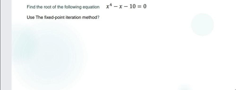 Find the root of the following equation
x* – x - 10 = 0
Use The fixed-point iteration method?
