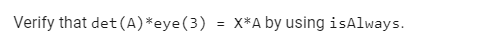Verify that det (A)*eye(3) = X*A by using isAlways.
%3D
