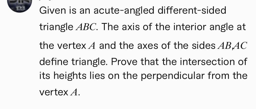 Given is an acute-angled different-sided
triangle ABC. The axis of the interior angle at
the vertex A and the axes of the sides ABAC
define triangle. Prove that the intersection of
its heights lies on the perpendicular from the
vertex A.