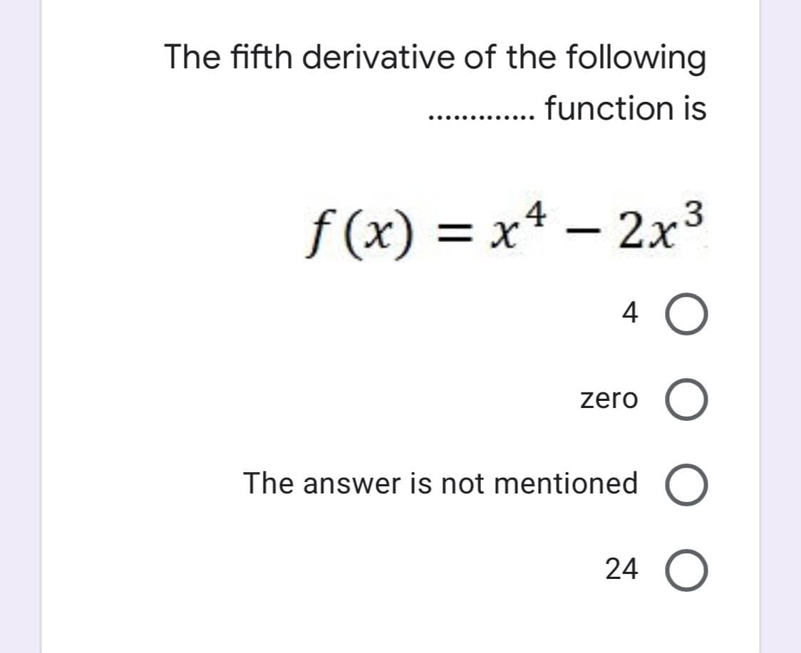 The fifth derivative of the following
.. function is
f (x)
= x* – 2x3
4 O
zero
The answer is not mentioned O
24 O
