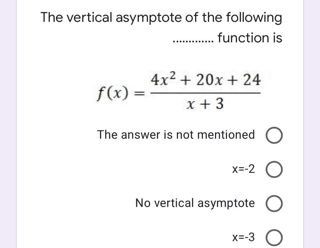 The vertical asymptote of the following
... function is
4x2 + 20x + 24
f(x) =
x + 3
The answer is not mentioned
X=-2
No vertical asymptote
X=-3
