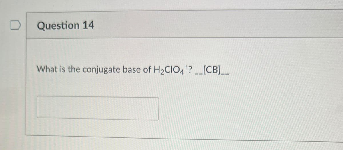 Question 14
What is the conjugate base of H2CIO4+?__[CB]