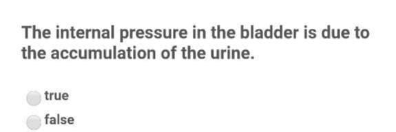 The internal pressure in the bladder is due to
the accumulation of the urine.
true
false
