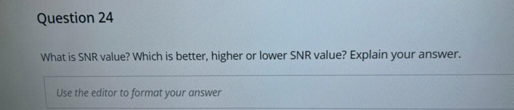 Question 24
What is SNR value? Which is better, higher or lower SNR value? Explain your answer.
Use the editor to format your answer
