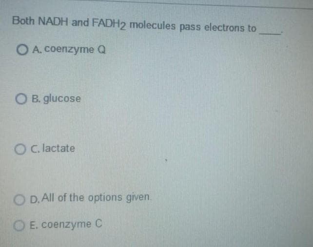 Both NADH and FADH2 molecules pass electrons to
O A. coenzyme Q
O B. glucose
C. lactate
O D. All of the options given.
E. coenzyme C