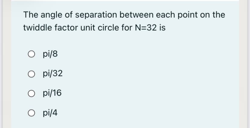 The angle of separation between each point on the
twiddle factor unit circle for N=32 is
O pi/8
O pi/32
O pi/16
O pi/4
