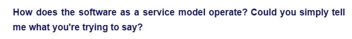 How does the software as a service model operate? Could you simply tell
me what you're trying to say?