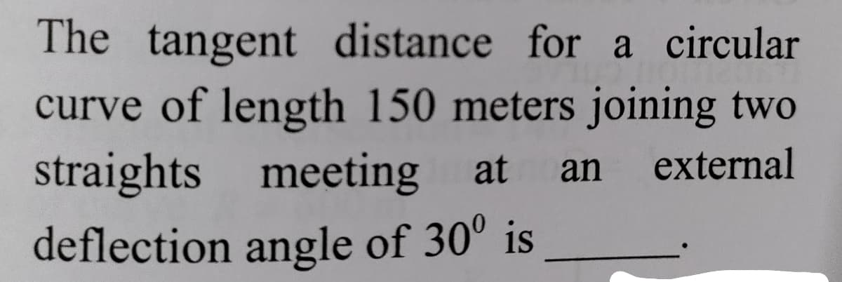 The tangent distance for a circular
curve of length 150 meters joining two
straights meeting at
an
external
deflection angle of 30° is
