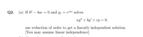 Q2. (a) If b – 4ac = 0 and y
= ema solves
ay" + by + cy = 0,
use reduction of order to get a linearly independent solution.
[You may assume linear independence]
