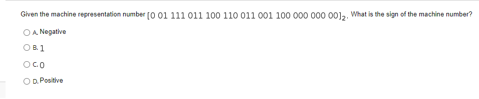 Given the machine representation number [0 01 111 011 100 110 011 001 100 000 000 00],. What is the sign of the machine number?
A. Negative
В. 1
OCO
D. Positive
