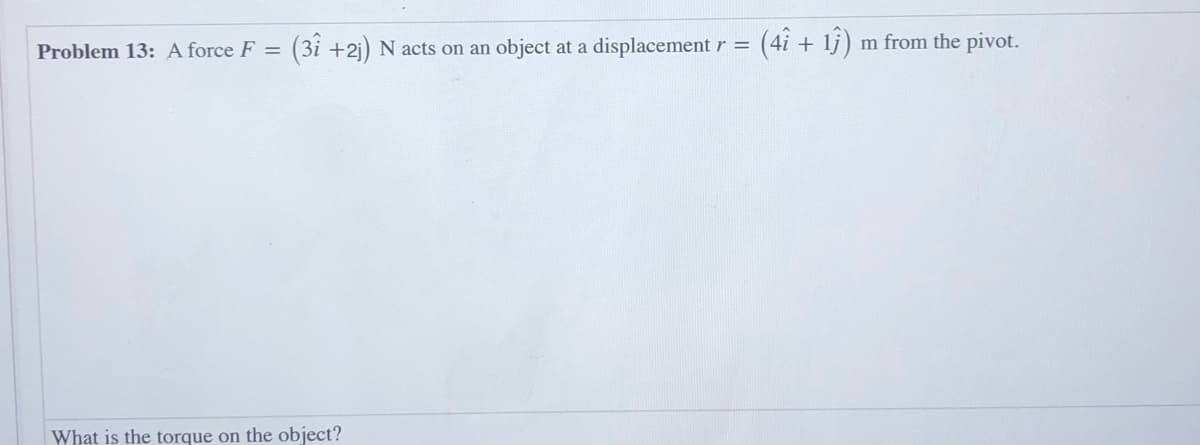 (3i +2j) N acts on an object at a displacement r =
(4î + 1)
m from the pivot.
Problem 13: A force F =
What is the torque on the object?
