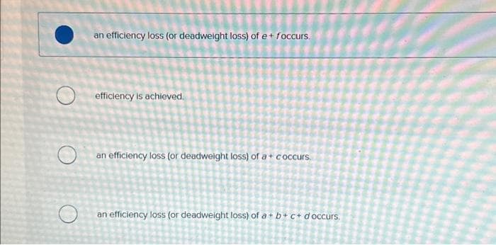 an efficiency loss (or deadweight loss) of e+ foccurs.
efficiency is achieved.
an efficiency loss (or deadweight loss) of a + coccurs.
O an efficiency loss (or deadweight loss) of a + b +c + d occurs.
U
16