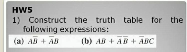 HW5
1) Construct the truth table for the
following expressions:
(a) AB + AB
(b) AB + AB + ABC
