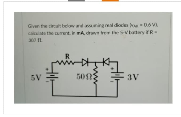 Given the circuit below and assuming real diodes (VAK = 0.6 V),
calculate the current, in mA, drawn from the 5-V battery if R =
307 2.
5V
Hl
R
ind
50023
3V