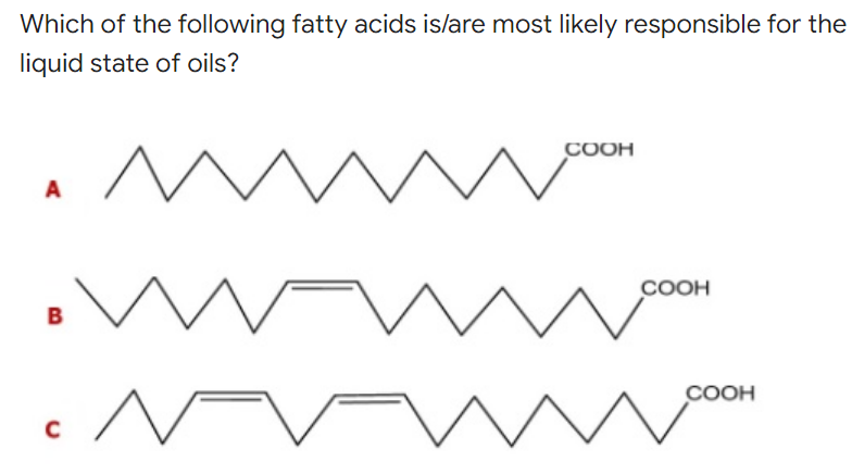 Which of the following fatty acids is/are most likely responsible for the
liquid state of oils?
COOH
A
A
B
c^
C
COOH
✓
COOH