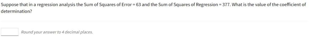 Suppose that in a regression analysis the Sum of Squares of Error = 63 and the Sum of Squares of Regression 377. What is the value of the coefficient of
determination?
Round your answer to 4 decimal places.
