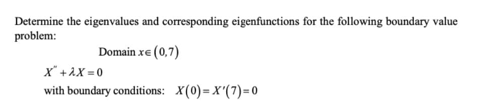 Determine the eigenvalues and corresponding eigenfunctions for the following boundary value
problem:
Domain xe (0,7)
X" + AX = 0
with boundary conditions: X(0)=X'(7)=0
