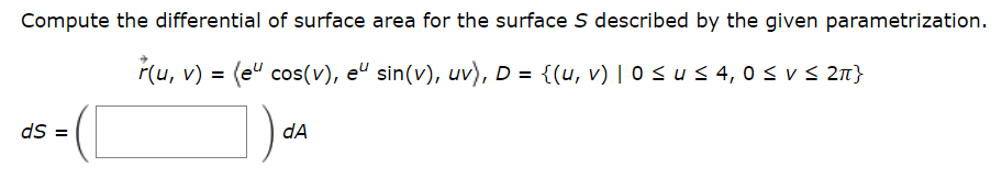Compute the differential of surface area for the surface S described by the given parametrization.
r(u, v) = (e
cos(v), e“ sin(v), uv), D = {(u, v) | 0 ≤ u ≤ 4, 0 ≤ v ≤ 2π}
ds=
dA