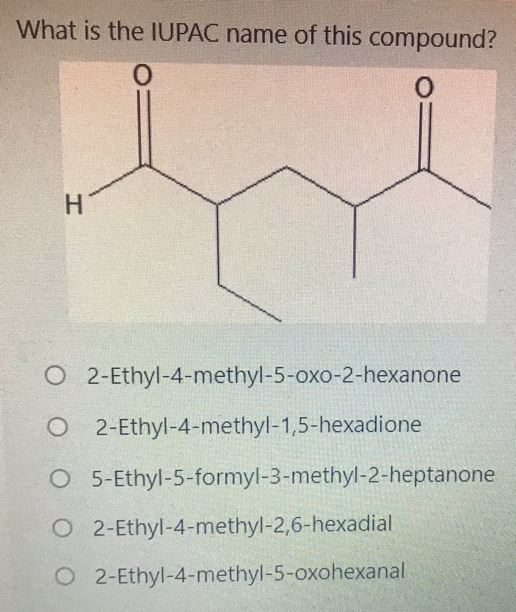 What is the IUPAC name of this compound?
H.
O 2-Ethyl-4-methyl-5-oxo-2-hexanone
O 2-Ethyl-4-methyl-1,5-hexadione
O 5-Ethyl-5-formyl-3-methyl-2-heptanone
O 2-Ethyl-4-methyl-2,6-hexadial
O 2-Ethyl-4-methyl-5-oxohexanal
