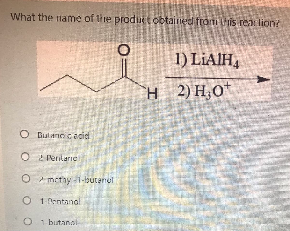 What the name of the product obtained from this reaction?
1) LIAIH,
H 2)H;O*
O Butanoic acid
O 2-Pentanol
O 2-methyl-1-butanol
O 1-Pentanol
O 1-butanol
