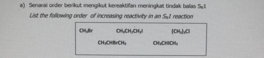 a) Senarai order berikut mengikut kereaktifan meningkat tindak balas SN1
List the following order of increasing reactivity in an Syl reaction
CH3Br
CH,CH,CH2
(CH,),CI
CH3CHBRCH3
CH:CHICH3
