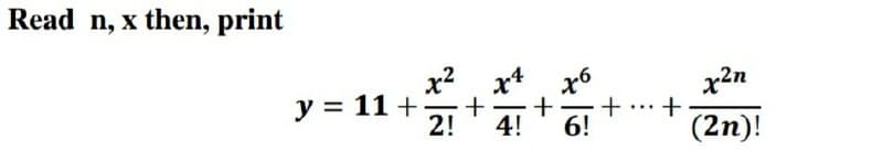 Read n, x then, print
x² x4
y = 11+ + +
2! 4!
76
6!
+ +
x2n
(2n)!