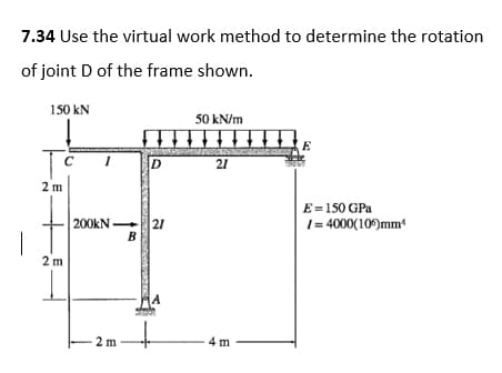 7.34 Use the virtual work method to determine the rotation
of joint D of the frame shown.
150 kN
50 kN/m
C
D
21
E = 150 GPa
1 = 4000(105)mm¹
2 m
2 m
200kN-
B
2m
21
4 m
