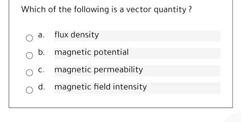Which of the following is a vector quantity ?
a. flux density
b. magnetic potential
С.
magnetic permeability
d. magnetic field intensity
