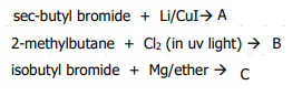 sec-butyl bromide + Li/CuI→ A
2-methylbutane + Cl2 (in uv light) → B
isobutyl bromide + Mg/ether >
C

