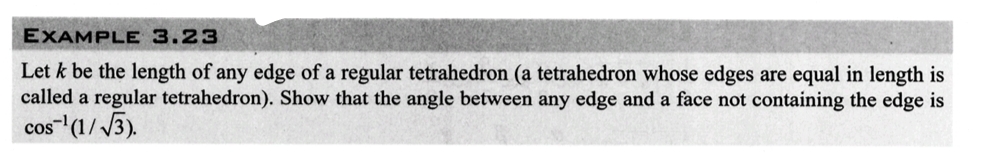 EXAMPLE 3.23
Let k be the length of any edge of a regular tetrahedron (a tetrahedron whose edges are equal in length is
called a regular tetrahedron). Show that the angle between any edge and a face not containing the edge is
cos ¹(1/√3).