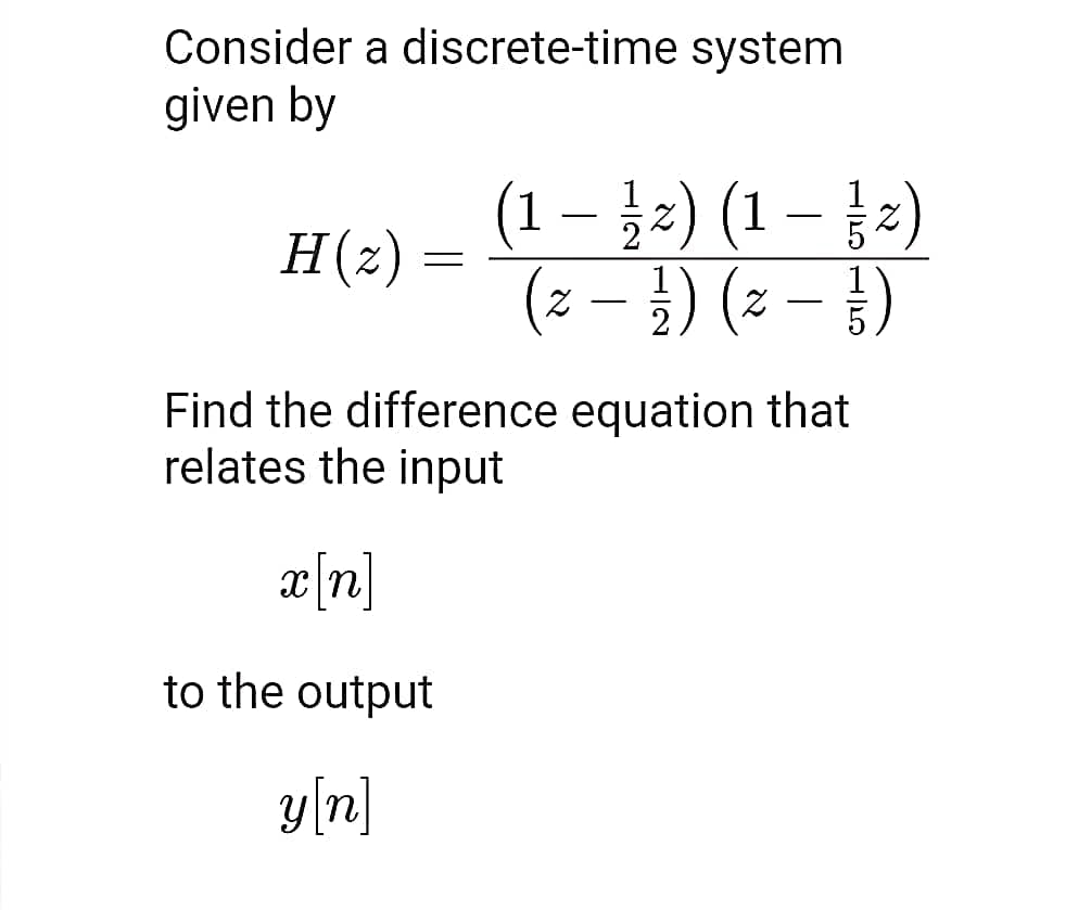 Consider a discrete-time system
given by
H(z) :
=
(1-1/2) (1 - 12)
(z − 1½/2) (z - })
Find the difference equation that
relates the input
x[n]
to the output
y[n]