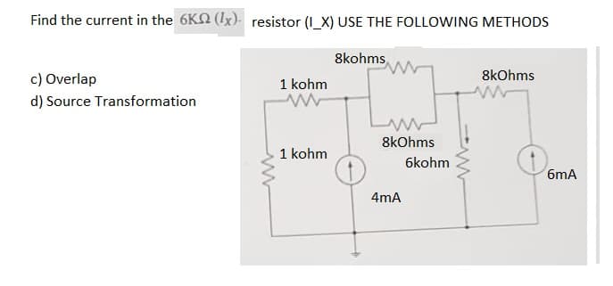 Find the current in the 6K (1x) resistor (I_X) USE THE FOLLOWING METHODS
8kohms
c) Overlap
d) Source Transformation
www
1 kohm
1 kohm
8kOhms
4mA
6kohm
8kOhms
6mA
