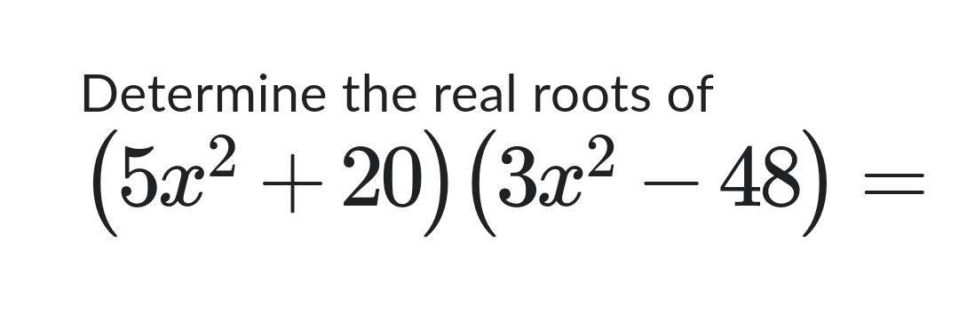 Determine the real roots of
(5x² +20) (3x² - 48) =