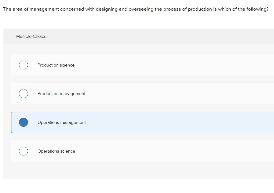 The area of management concerned with designing and overseeing the process of production is which of the following?
Multiple Choice
Production science
Production management
Operations management
Operations science

