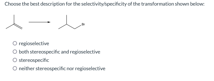 Choose the best description for the selectivity/specificity of the transformation shown below:
Br
regioselective
O both stereospecific and regioselective
O stereospecific
O neither stereospecific nor regioselective