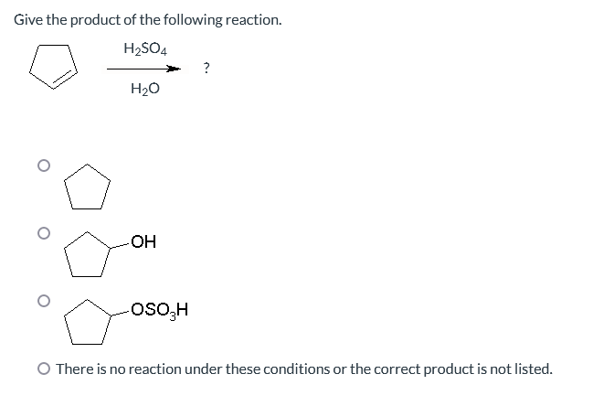 Give the product of the following reaction.
H₂SO4
H₂O
-OH
-OSO₂H
?
O There is no reaction under these conditions or the correct product is not listed.