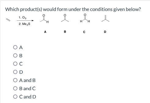 Which product(s) would form under the conditions given below?
i
1.0₂
2. Me₂S
O A
OB
ос
OD
O A and B
O B and C
O C and D
B
H H
с
D