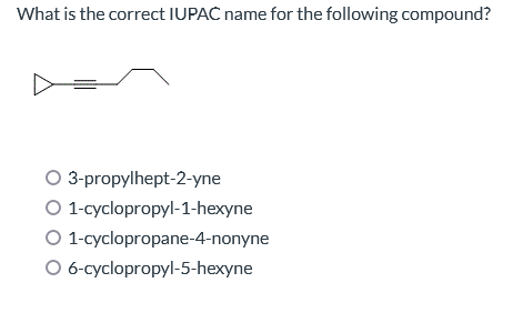 What is the correct IUPAC name for the following compound?
3-propylhept-2-yne
O 1-cyclopropyl-1-hexyne
O 1-cyclopropane-4-nonyne
O 6-cyclopropyl-5-hexyne