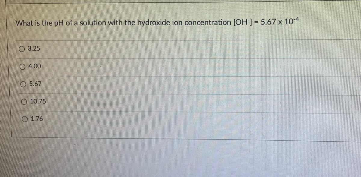 What is the pH of a solution with the hydroxide ion concentration [OH] = 5.67 x 104
3.25
O 4.00
O 5.67
O 10.75
O 1.76
