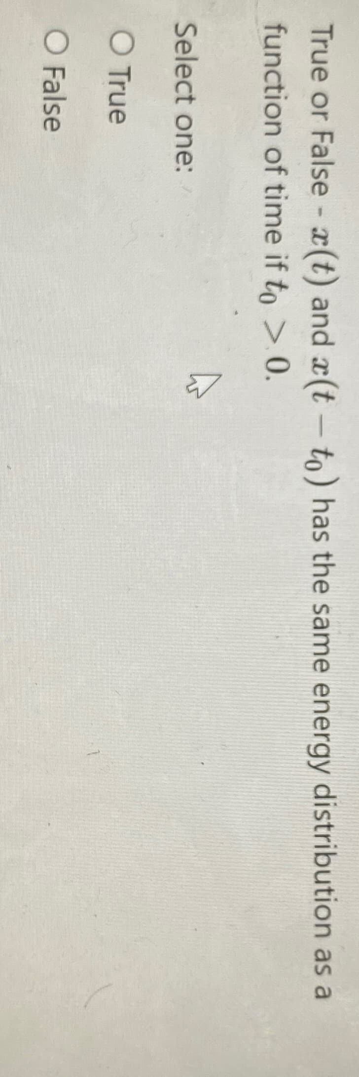 True or False - x(t) and e(t - to) has the same energy distribution as a
function of time if to > 0.
Select one:
O True
O False