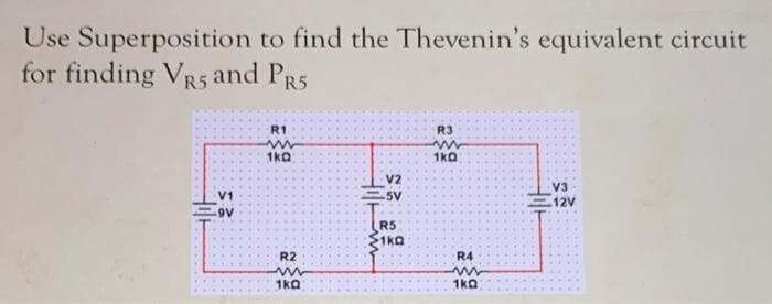 Use
Superposition to find the Thevenin's equivalent circuit
for finding VR5 and PR5
V1
9V
R1
www
1kQ
R2
m
1kQ
V2
-5V
R5
1kQ
R3
m
1kQ
R4
ww
1kQ
V3
12V