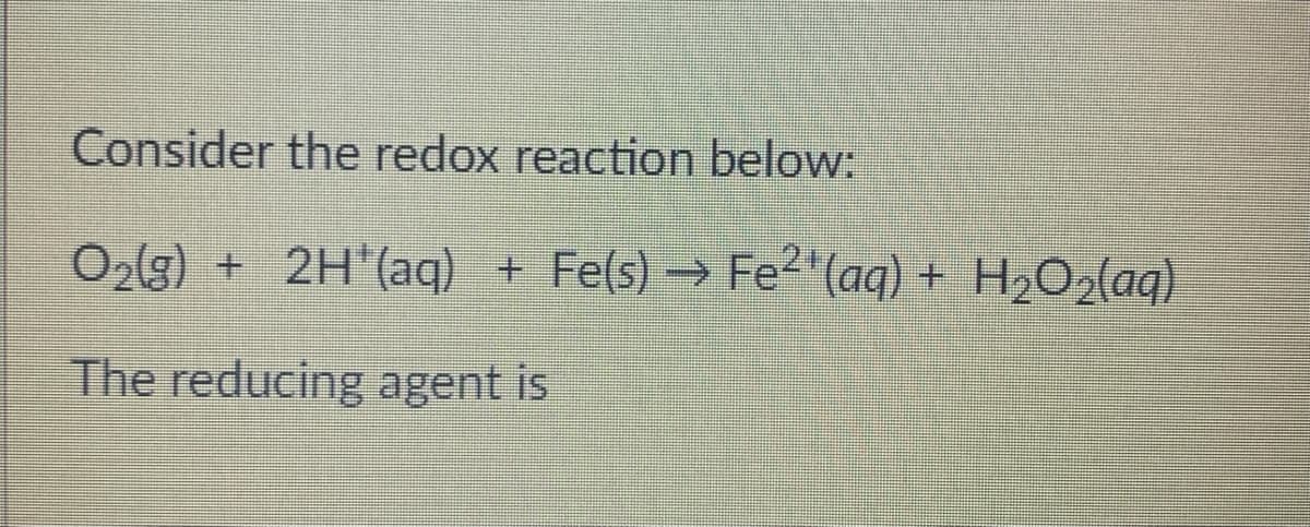 Consider the redox reaction below.
O2(g) + 2H'(aq) + Fe(s) → Fe2"(aq) + H2O2laq)
The reducing agent is
