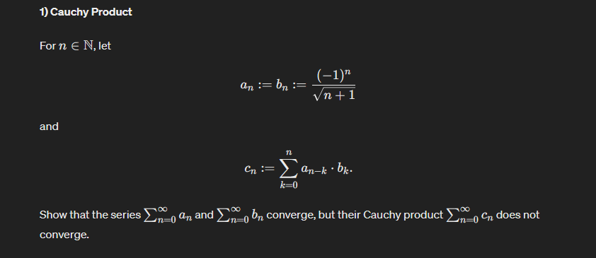1) Cauchy Product
For n € N, let
and
(-1)n
an ==
bn ==
√n+1
n
Cn ==
=Σan-k · bk.
k=0
Show that the series Σa and b converge, but their Cauchy product Σ Cr does not
converge.
